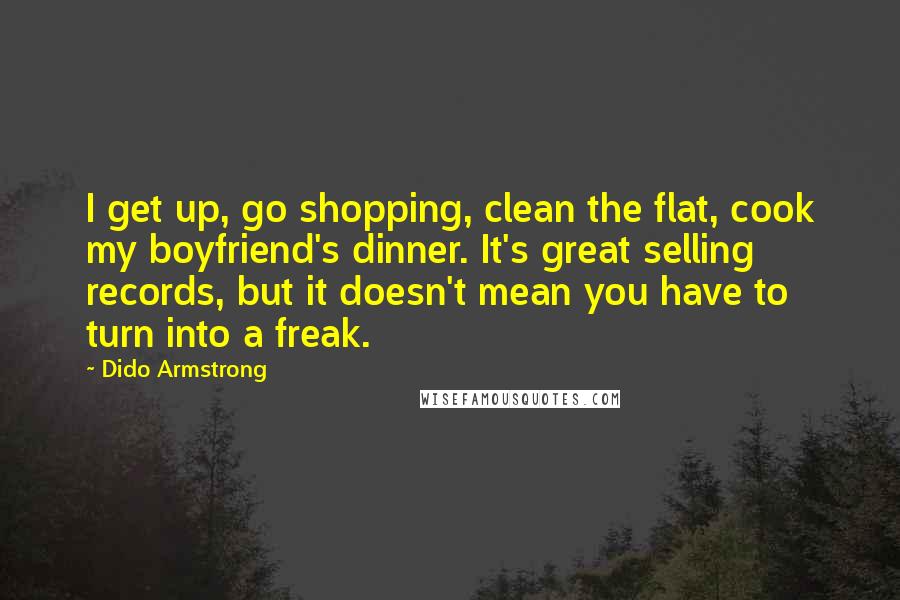 Dido Armstrong Quotes: I get up, go shopping, clean the flat, cook my boyfriend's dinner. It's great selling records, but it doesn't mean you have to turn into a freak.