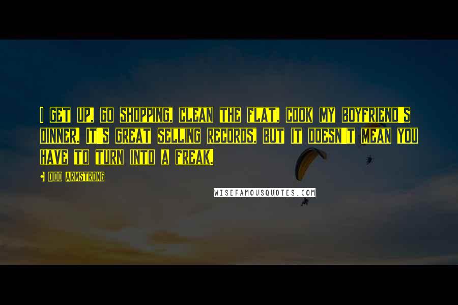 Dido Armstrong Quotes: I get up, go shopping, clean the flat, cook my boyfriend's dinner. It's great selling records, but it doesn't mean you have to turn into a freak.