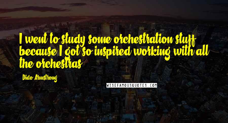 Dido Armstrong Quotes: I went to study some orchestration stuff because I got so inspired working with all the orchestras.