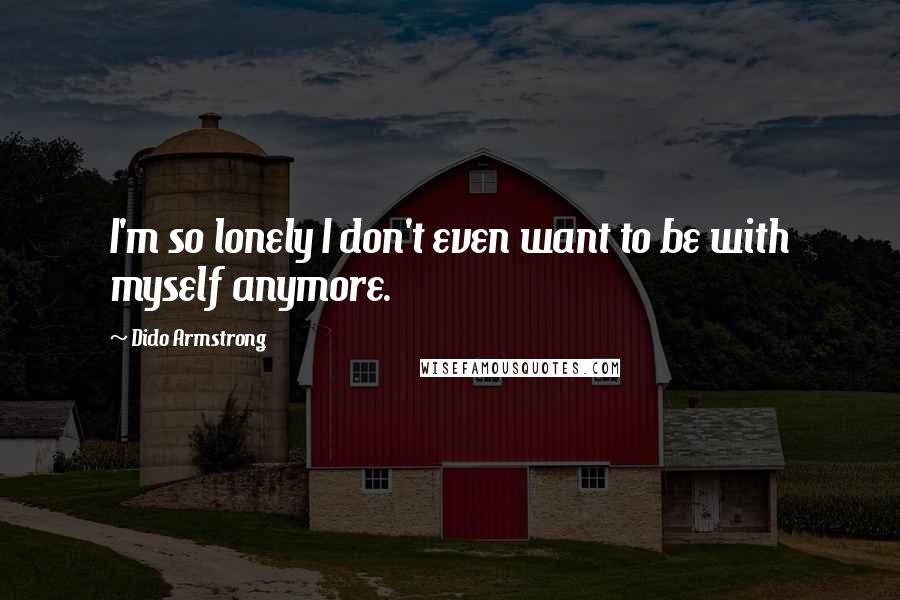 Dido Armstrong Quotes: I'm so lonely I don't even want to be with myself anymore.
