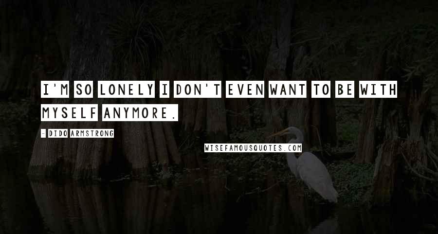 Dido Armstrong Quotes: I'm so lonely I don't even want to be with myself anymore.