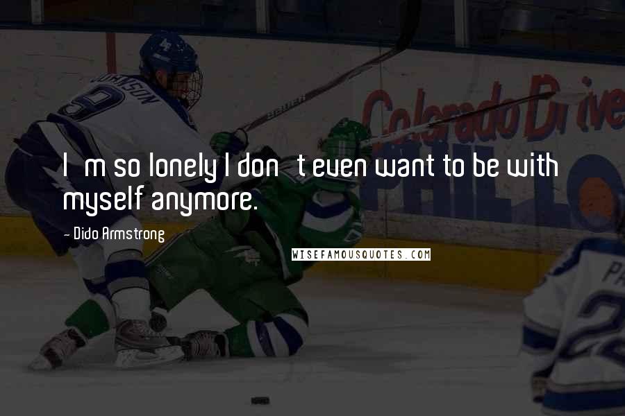 Dido Armstrong Quotes: I'm so lonely I don't even want to be with myself anymore.