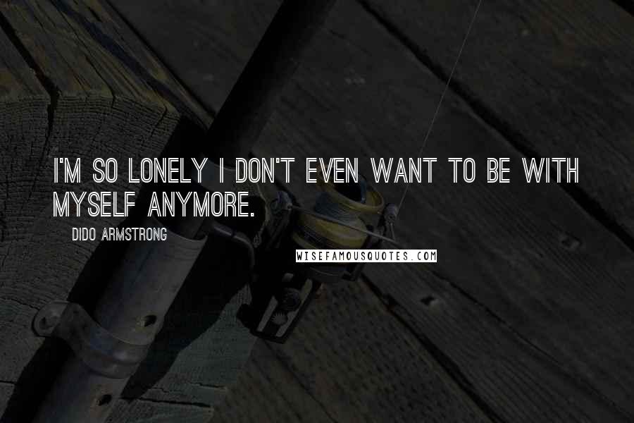 Dido Armstrong Quotes: I'm so lonely I don't even want to be with myself anymore.