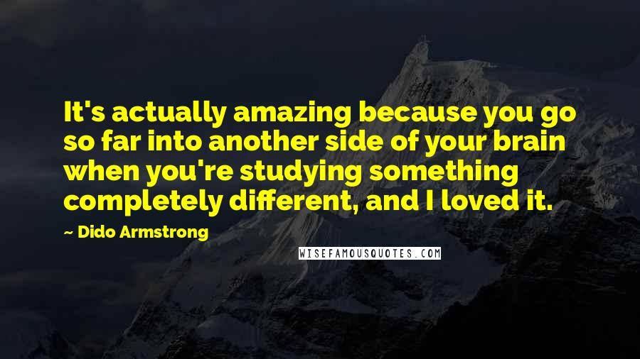 Dido Armstrong Quotes: It's actually amazing because you go so far into another side of your brain when you're studying something completely different, and I loved it.