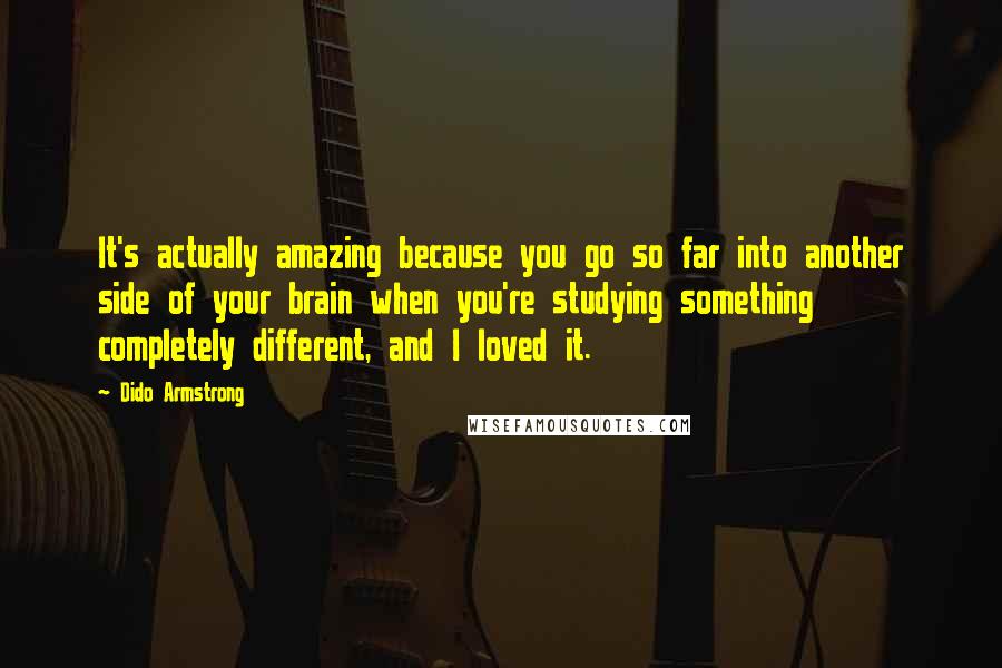 Dido Armstrong Quotes: It's actually amazing because you go so far into another side of your brain when you're studying something completely different, and I loved it.