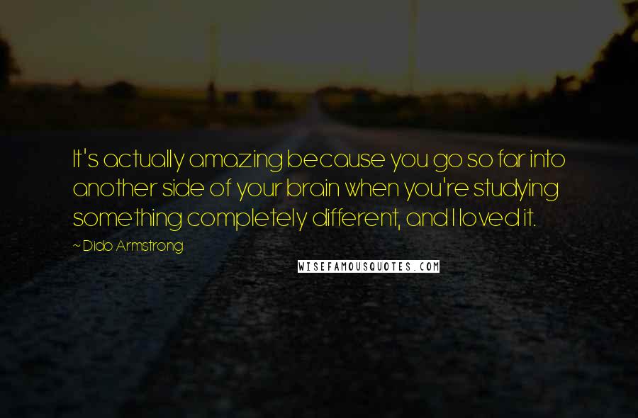 Dido Armstrong Quotes: It's actually amazing because you go so far into another side of your brain when you're studying something completely different, and I loved it.