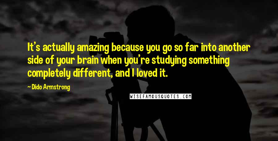 Dido Armstrong Quotes: It's actually amazing because you go so far into another side of your brain when you're studying something completely different, and I loved it.