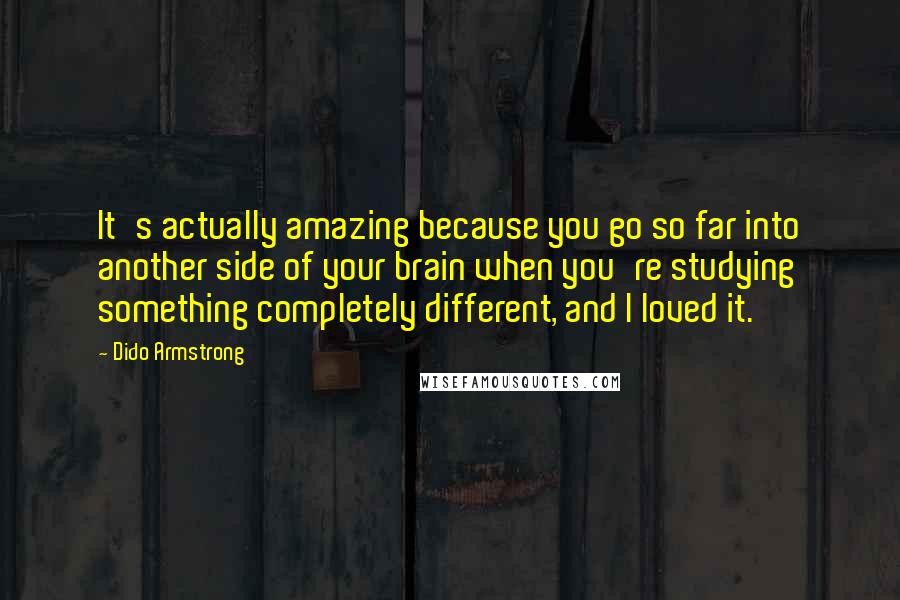 Dido Armstrong Quotes: It's actually amazing because you go so far into another side of your brain when you're studying something completely different, and I loved it.