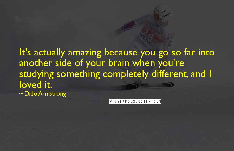 Dido Armstrong Quotes: It's actually amazing because you go so far into another side of your brain when you're studying something completely different, and I loved it.