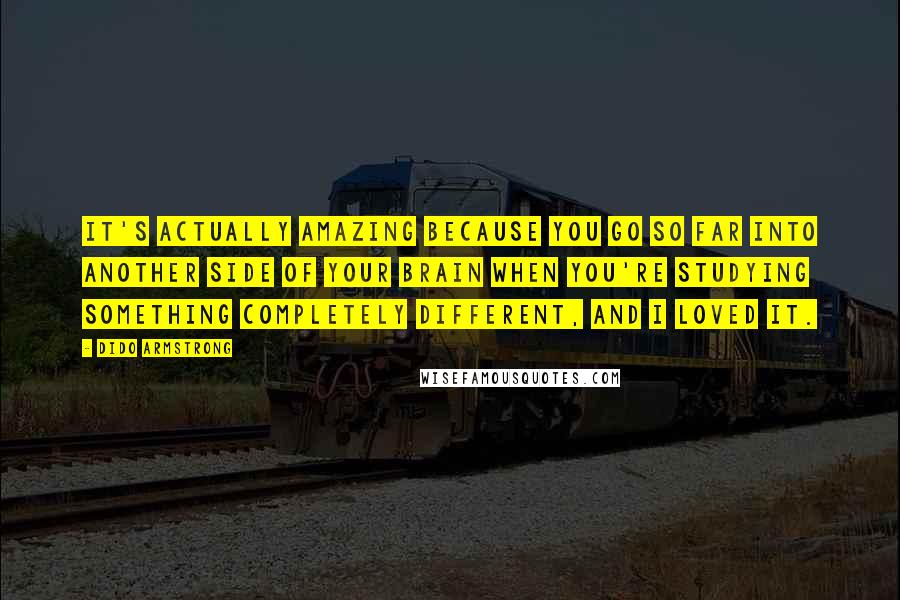 Dido Armstrong Quotes: It's actually amazing because you go so far into another side of your brain when you're studying something completely different, and I loved it.