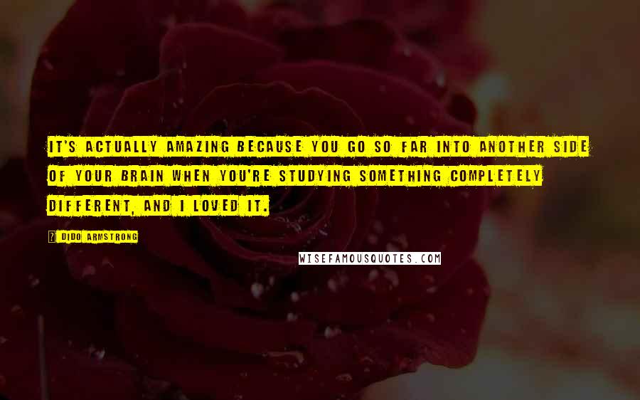 Dido Armstrong Quotes: It's actually amazing because you go so far into another side of your brain when you're studying something completely different, and I loved it.