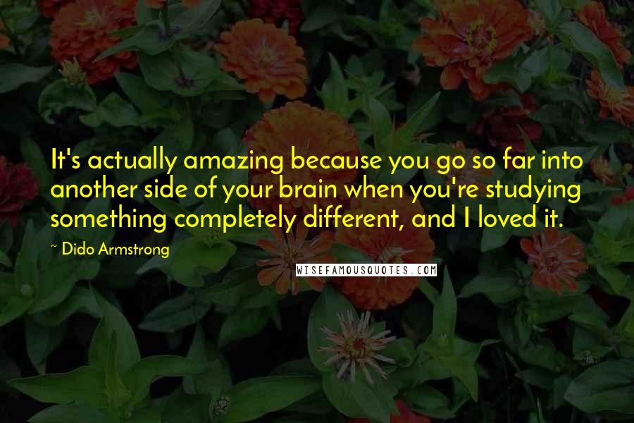 Dido Armstrong Quotes: It's actually amazing because you go so far into another side of your brain when you're studying something completely different, and I loved it.