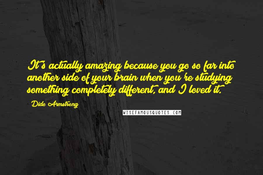 Dido Armstrong Quotes: It's actually amazing because you go so far into another side of your brain when you're studying something completely different, and I loved it.