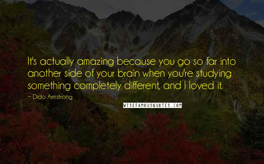 Dido Armstrong Quotes: It's actually amazing because you go so far into another side of your brain when you're studying something completely different, and I loved it.