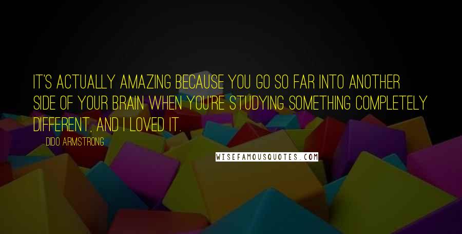 Dido Armstrong Quotes: It's actually amazing because you go so far into another side of your brain when you're studying something completely different, and I loved it.