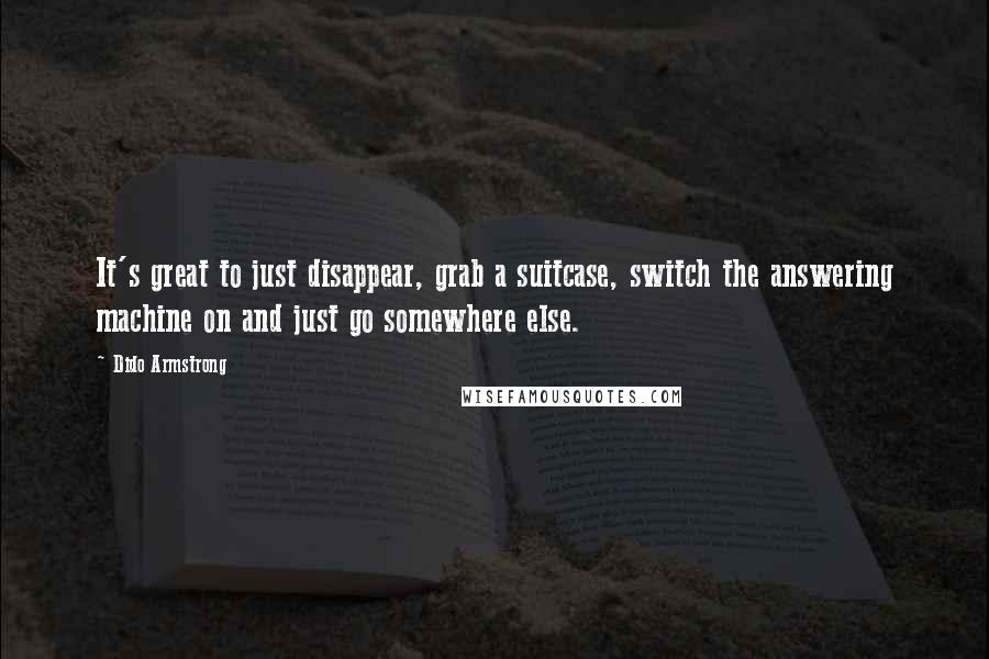 Dido Armstrong Quotes: It's great to just disappear, grab a suitcase, switch the answering machine on and just go somewhere else.