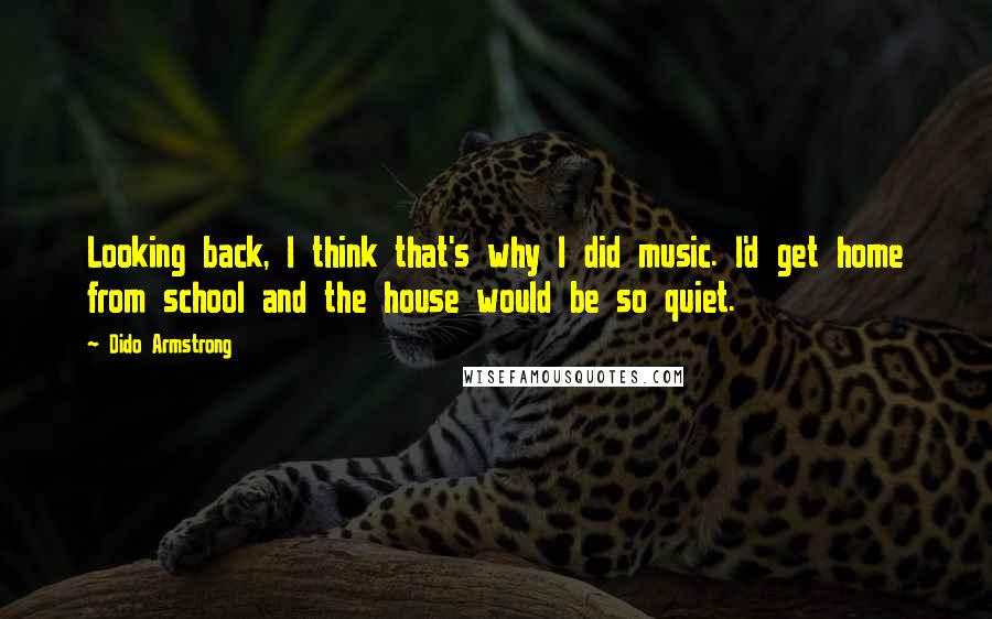 Dido Armstrong Quotes: Looking back, I think that's why I did music. I'd get home from school and the house would be so quiet.