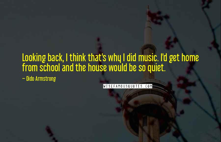 Dido Armstrong Quotes: Looking back, I think that's why I did music. I'd get home from school and the house would be so quiet.