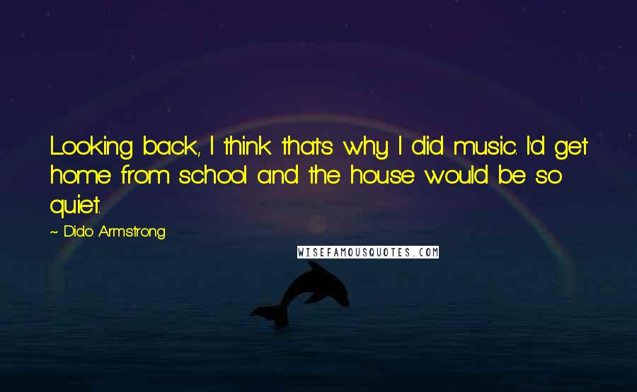 Dido Armstrong Quotes: Looking back, I think that's why I did music. I'd get home from school and the house would be so quiet.