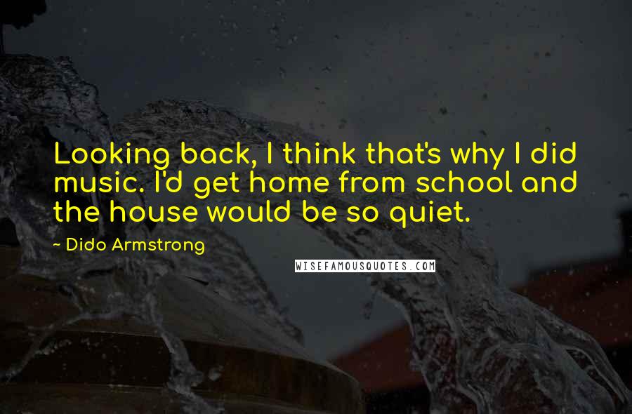 Dido Armstrong Quotes: Looking back, I think that's why I did music. I'd get home from school and the house would be so quiet.