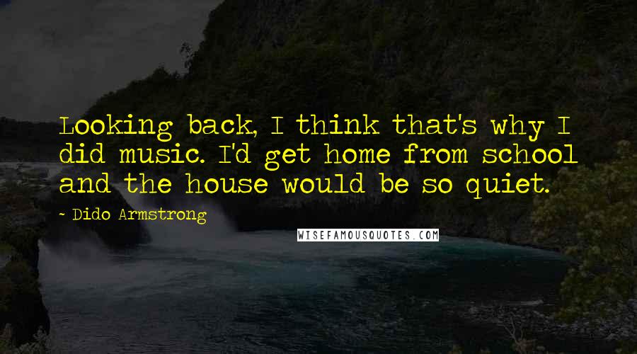 Dido Armstrong Quotes: Looking back, I think that's why I did music. I'd get home from school and the house would be so quiet.