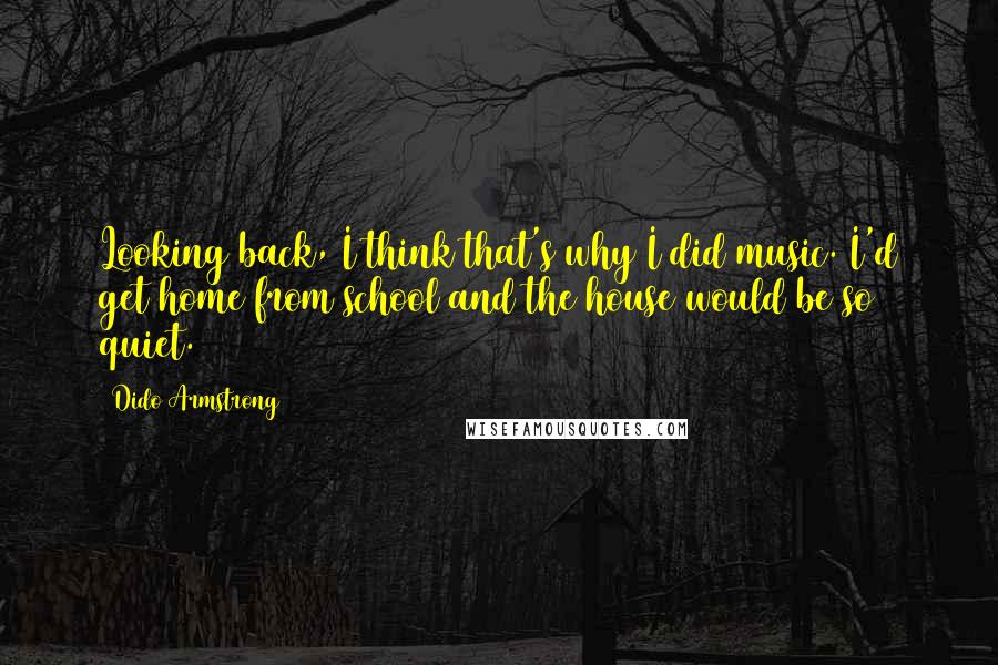 Dido Armstrong Quotes: Looking back, I think that's why I did music. I'd get home from school and the house would be so quiet.