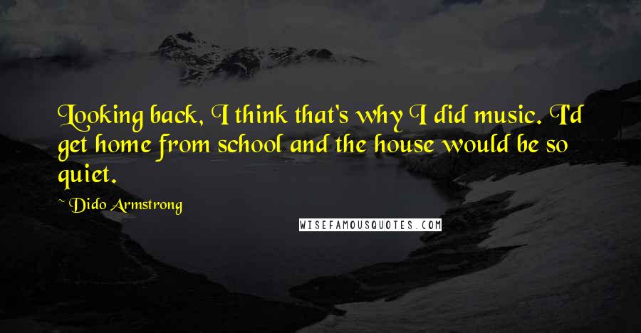 Dido Armstrong Quotes: Looking back, I think that's why I did music. I'd get home from school and the house would be so quiet.