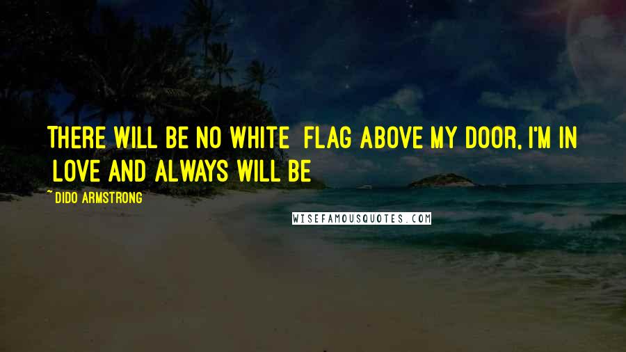Dido Armstrong Quotes: There will be no white  flag above my door, I'm in  love and always will be