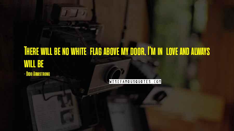 Dido Armstrong Quotes: There will be no white  flag above my door, I'm in  love and always will be