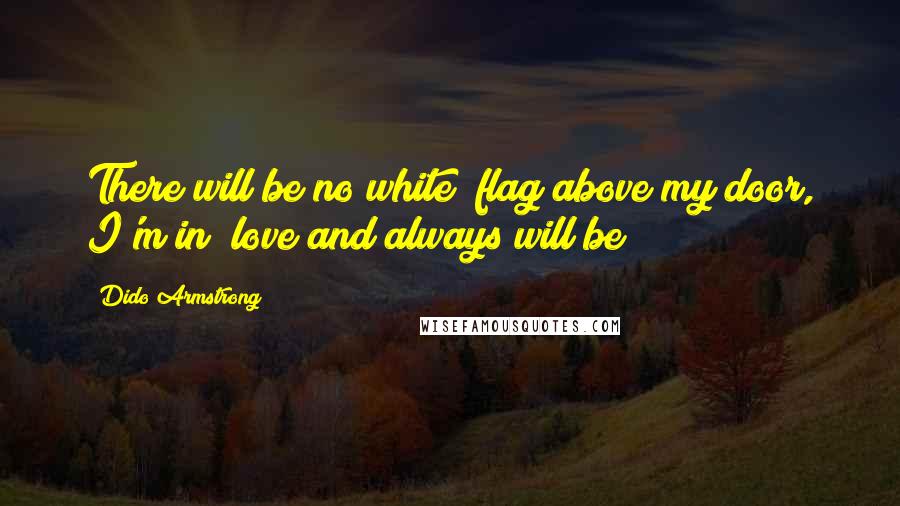 Dido Armstrong Quotes: There will be no white  flag above my door, I'm in  love and always will be