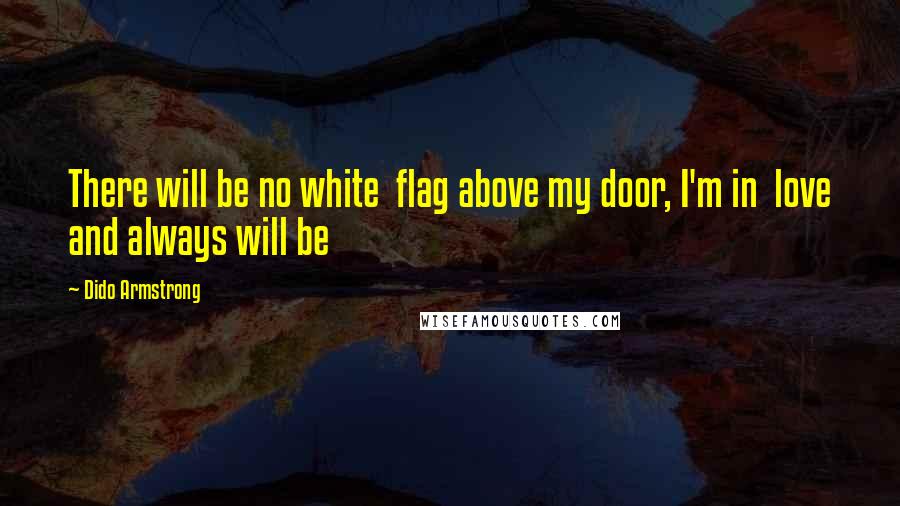 Dido Armstrong Quotes: There will be no white  flag above my door, I'm in  love and always will be
