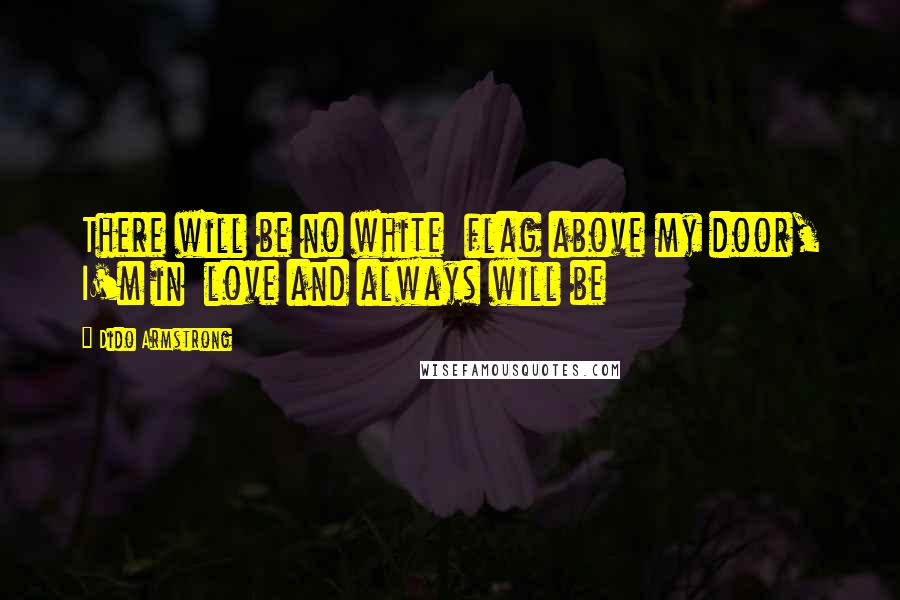 Dido Armstrong Quotes: There will be no white  flag above my door, I'm in  love and always will be