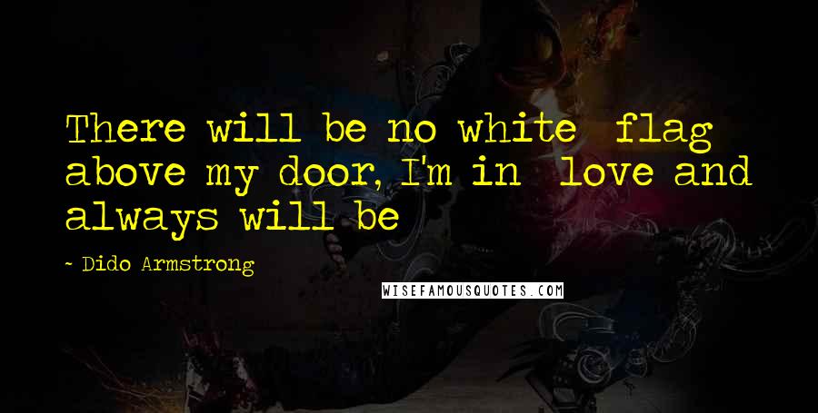 Dido Armstrong Quotes: There will be no white  flag above my door, I'm in  love and always will be