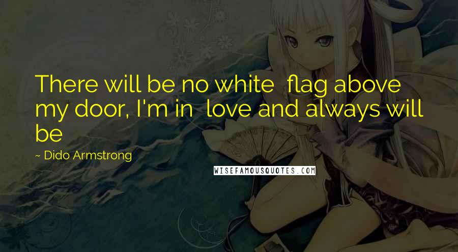 Dido Armstrong Quotes: There will be no white  flag above my door, I'm in  love and always will be