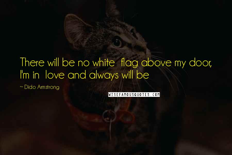 Dido Armstrong Quotes: There will be no white  flag above my door, I'm in  love and always will be