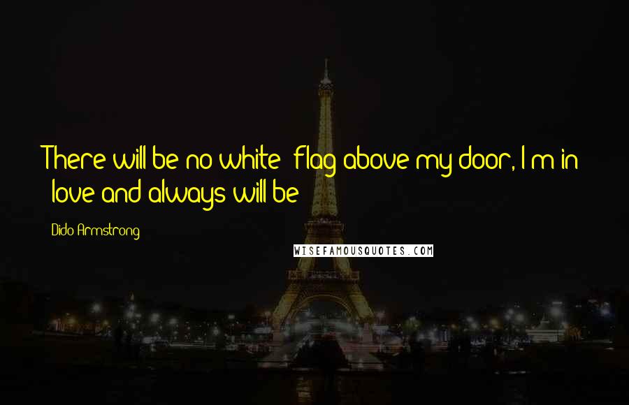 Dido Armstrong Quotes: There will be no white  flag above my door, I'm in  love and always will be