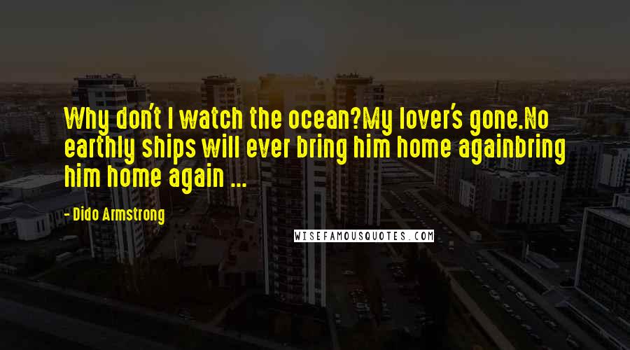 Dido Armstrong Quotes: Why don't I watch the ocean?My lover's gone.No earthly ships will ever bring him home againbring him home again ...