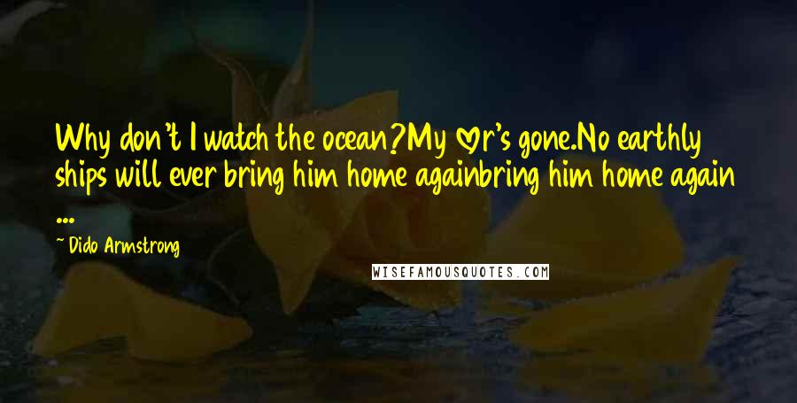 Dido Armstrong Quotes: Why don't I watch the ocean?My lover's gone.No earthly ships will ever bring him home againbring him home again ...