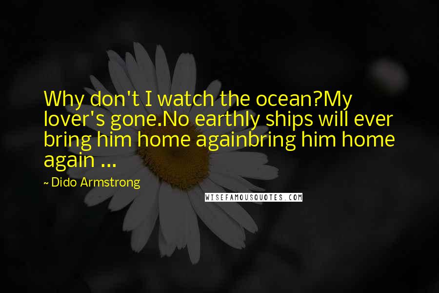 Dido Armstrong Quotes: Why don't I watch the ocean?My lover's gone.No earthly ships will ever bring him home againbring him home again ...