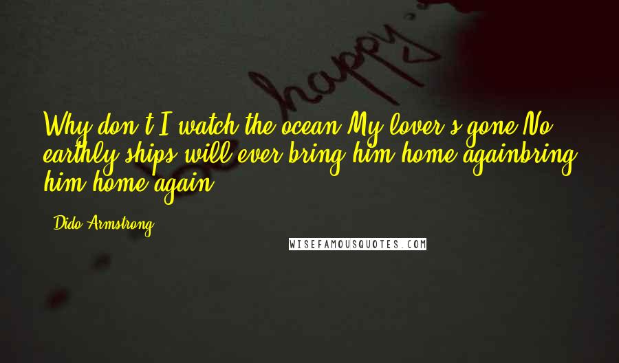 Dido Armstrong Quotes: Why don't I watch the ocean?My lover's gone.No earthly ships will ever bring him home againbring him home again ...
