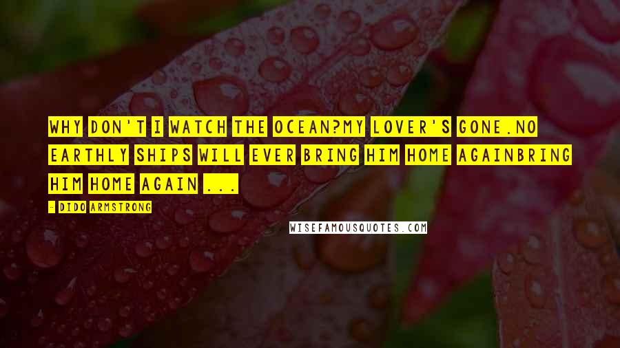 Dido Armstrong Quotes: Why don't I watch the ocean?My lover's gone.No earthly ships will ever bring him home againbring him home again ...