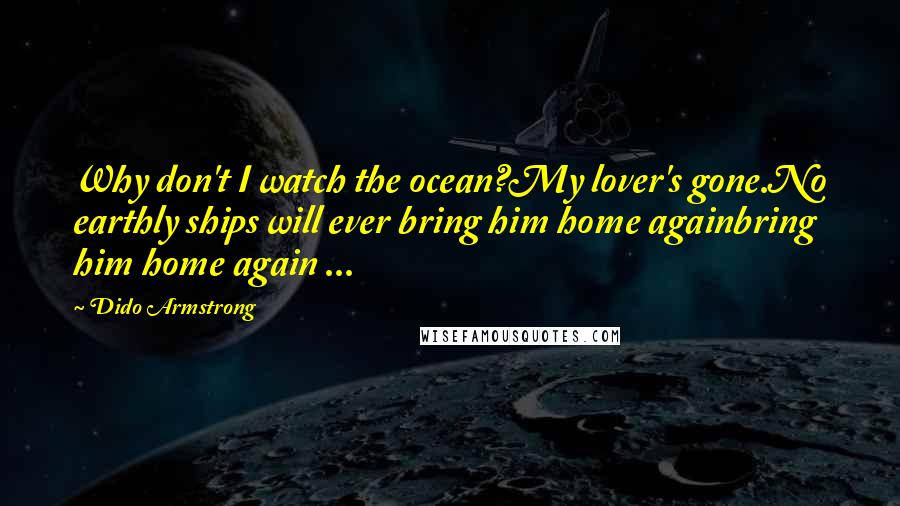 Dido Armstrong Quotes: Why don't I watch the ocean?My lover's gone.No earthly ships will ever bring him home againbring him home again ...