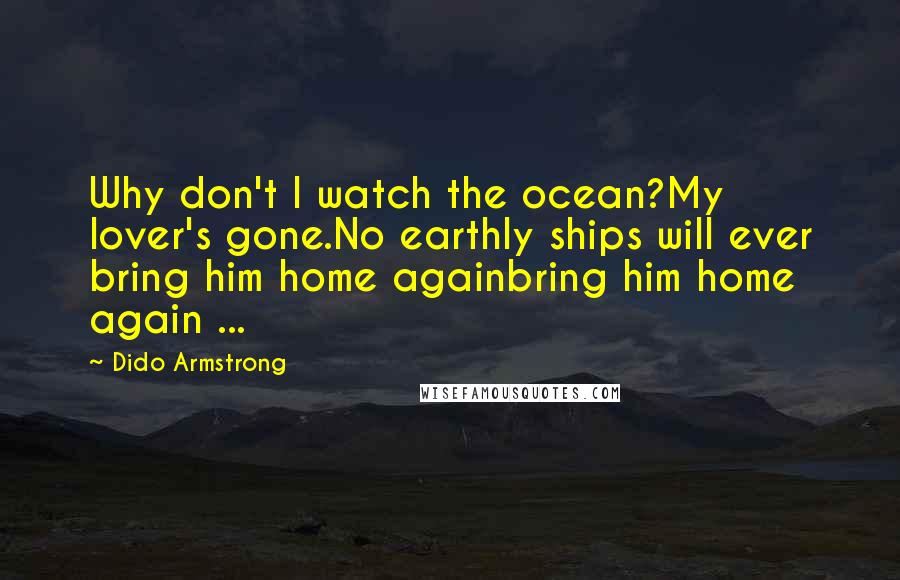 Dido Armstrong Quotes: Why don't I watch the ocean?My lover's gone.No earthly ships will ever bring him home againbring him home again ...