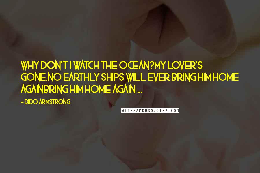 Dido Armstrong Quotes: Why don't I watch the ocean?My lover's gone.No earthly ships will ever bring him home againbring him home again ...