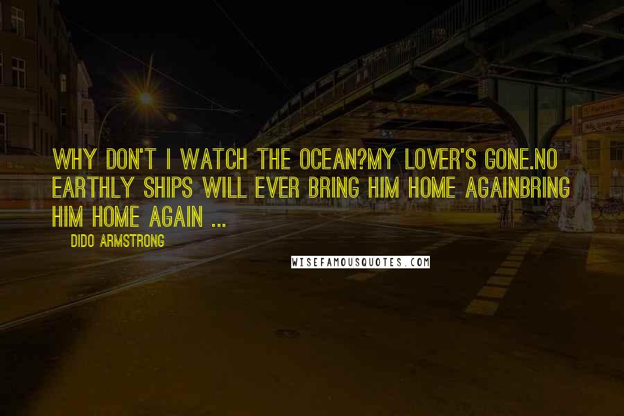 Dido Armstrong Quotes: Why don't I watch the ocean?My lover's gone.No earthly ships will ever bring him home againbring him home again ...