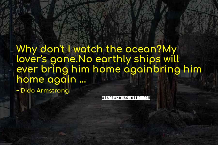 Dido Armstrong Quotes: Why don't I watch the ocean?My lover's gone.No earthly ships will ever bring him home againbring him home again ...