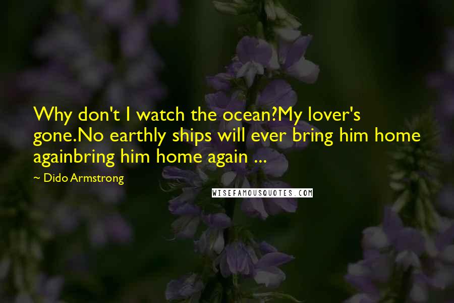 Dido Armstrong Quotes: Why don't I watch the ocean?My lover's gone.No earthly ships will ever bring him home againbring him home again ...