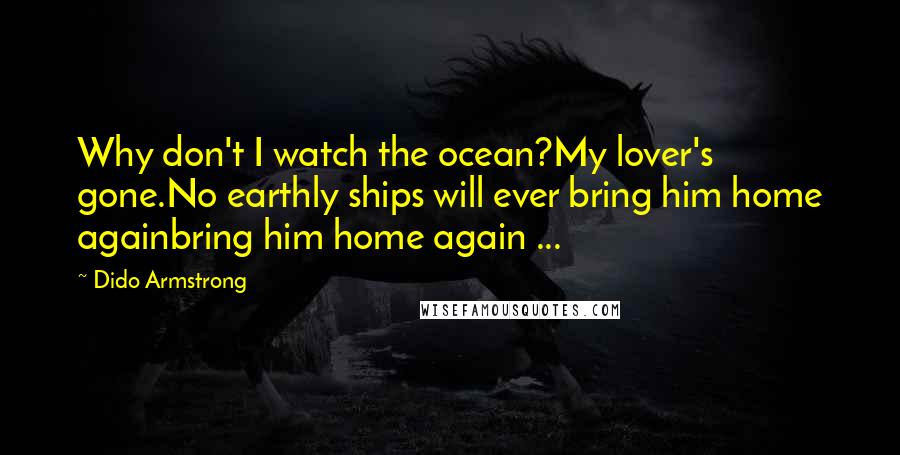 Dido Armstrong Quotes: Why don't I watch the ocean?My lover's gone.No earthly ships will ever bring him home againbring him home again ...