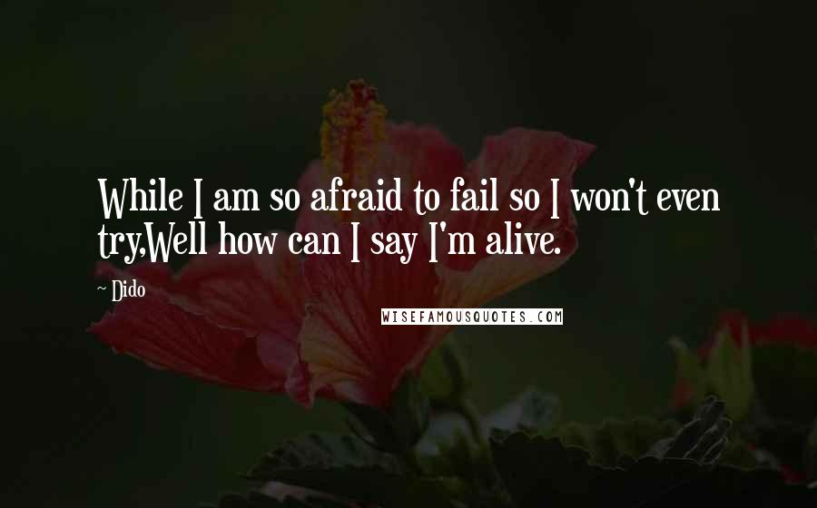 Dido Quotes: While I am so afraid to fail so I won't even try,Well how can I say I'm alive.