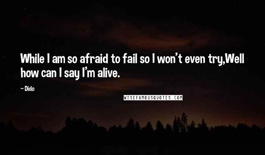 Dido Quotes: While I am so afraid to fail so I won't even try,Well how can I say I'm alive.